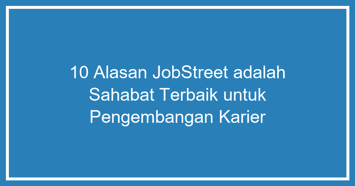10 Alasan JobStreet Adalah Sahabat Terbaik untuk Pengembangan Karier