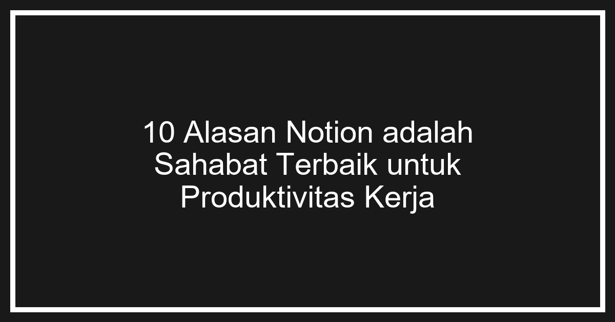 10 Alasan Notion Adalah Sahabat Terbaik untuk Produktivitas Kerja