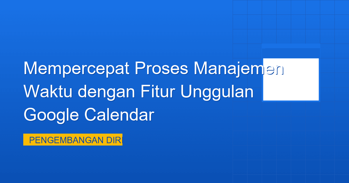 Mempercepat Proses Manajemen Waktu dengan Fitur Unggulan Google Calendar